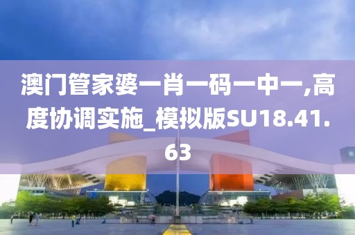 澳門管家婆一肖一碼一中一,高度協(xié)調(diào)實施_模擬版SU18.41.63