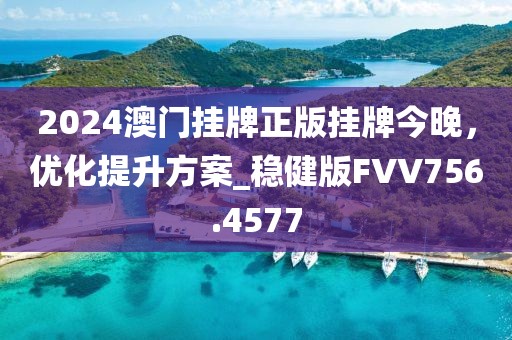 2024澳門掛牌正版掛牌今晚，優(yōu)化提升方案_穩(wěn)健版FVV756.4577