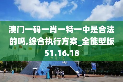 澳門一碼一肖一特一中是合法的嗎,綜合執(zhí)行方案_全能型版51.16.18