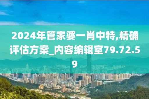 2024年管家婆一肖中特,精確評(píng)估方案_內(nèi)容編輯室79.72.59