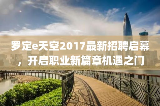 羅定e天空2017最新招聘啟幕，開啟職業(yè)新篇章機(jī)遇之門