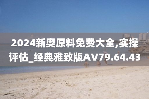 2024新奧原料免費大全,實操評估_經(jīng)典雅致版AV79.64.43