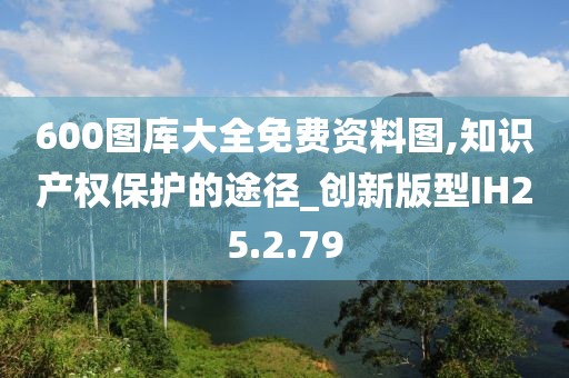 600圖庫大全免費資料圖,知識產(chǎn)權(quán)保護的途徑_創(chuàng)新版型IH25.2.79