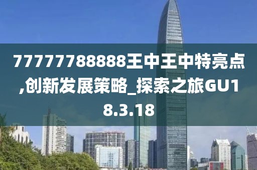 77777788888王中王中特亮點(diǎn),創(chuàng)新發(fā)展策略_探索之旅GU18.3.18