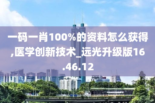 一碼一肖100%的資料怎么獲得,醫(yī)學(xué)創(chuàng)新技術(shù)_遠(yuǎn)光升級(jí)版16.46.12