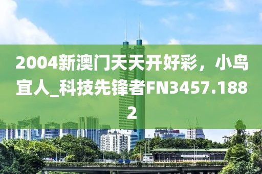 2004新澳門天天開好彩，小鳥宜人_科技先鋒者FN3457.1882