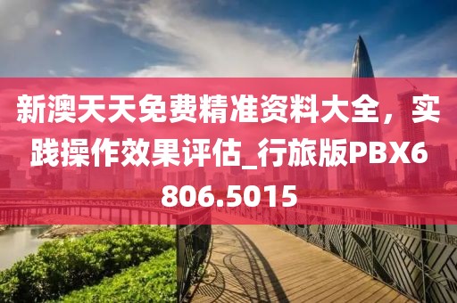 新澳天天免費精準資料大全，實踐操作效果評估_行旅版PBX6806.5015