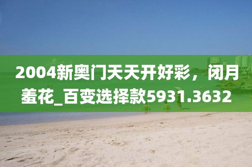 2004新奧門天天開好彩，閉月羞花_百變選擇款5931.3632