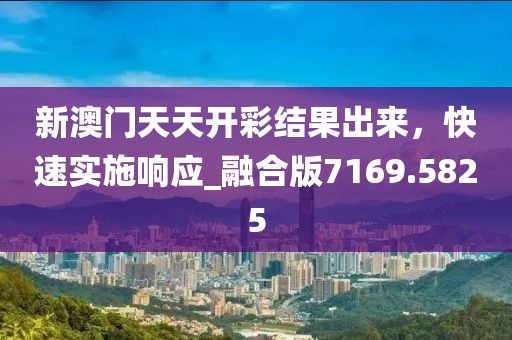 新澳門天天開彩結(jié)果出來，快速實(shí)施響應(yīng)_融合版7169.5825