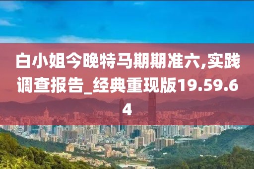 白小姐今晚特馬期期準六,實踐調(diào)查報告_經(jīng)典重現(xiàn)版19.59.64