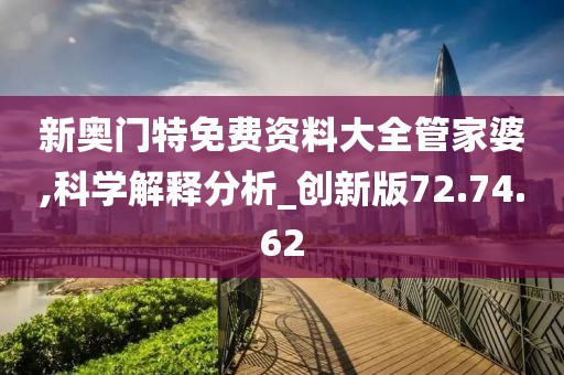 新奧門特免費(fèi)資料大全管家婆,科學(xué)解釋分析_創(chuàng)新版72.74.62