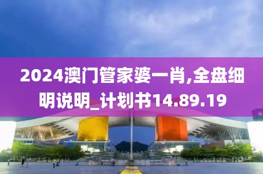 2024澳門管家婆一肖,全盤細明說明_計劃書14.89.19