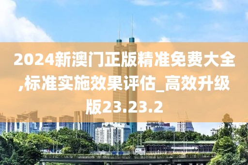 2024新澳門正版精準(zhǔn)免費(fèi)大全,標(biāo)準(zhǔn)實(shí)施效果評(píng)估_高效升級(jí)版23.23.2