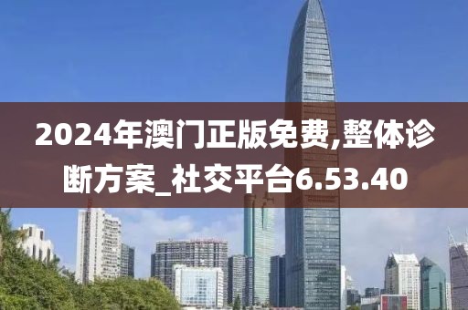 2024年澳門正版免費,整體診斷方案_社交平臺6.53.40