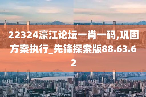 22324濠江論壇一肖一碼,鞏固方案執(zhí)行_先鋒探索版88.63.62