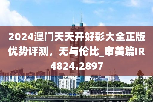 2024澳門(mén)天天開(kāi)好彩大全正版優(yōu)勢(shì)評(píng)測(cè)，無(wú)與倫比_審美篇IR4824.2897