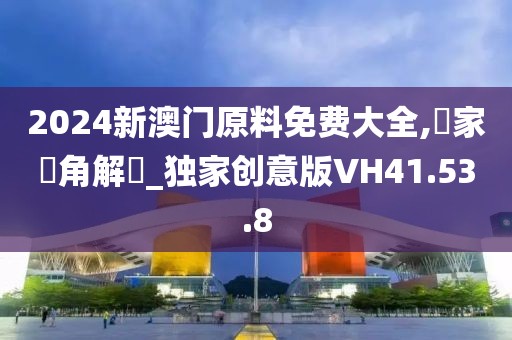 2024新澳門原料免費大全,專家視角解讀_獨家創(chuàng)意版VH41.53.8