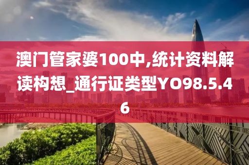 澳門管家婆100中,統(tǒng)計資料解讀構(gòu)想_通行證類型YO98.5.46