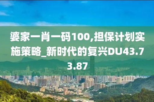 婆家一肖一碼100,擔(dān)保計劃實施策略_新時代的復(fù)興DU43.73.87