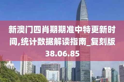 新澳門四肖期期準中特更新時間,統(tǒng)計數據解讀指南_復刻版38.06.85