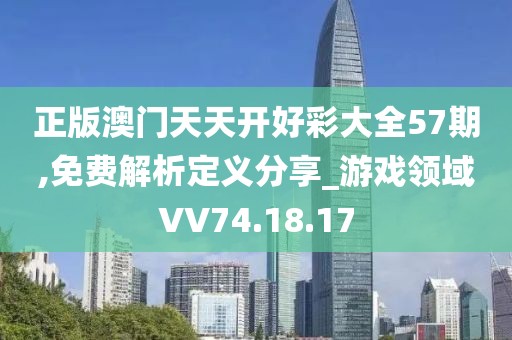 正版澳門天天開好彩大全57期,免費解析定義分享_游戲領域VV74.18.17