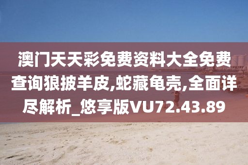 澳門天天彩免費(fèi)資料大全免費(fèi)查詢狼披羊皮,蛇藏龜殼,全面詳盡解析_悠享版VU72.43.89