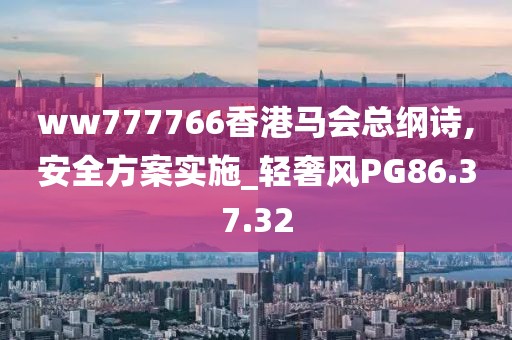 ww777766香港馬會總綱詩,安全方案實施_輕奢風PG86.37.32