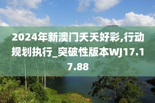 2024年新澳門夭夭好彩,行動規(guī)劃執(zhí)行_突破性版本W(wǎng)J17.17.88