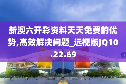 新澳六開彩資料天天免費的優(yōu)勢,高效解決問題_遠視版JQ10.22.69