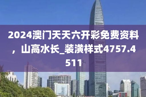 2024澳門天天六開彩免費(fèi)資料，山高水長_裝潢樣式4757.4511