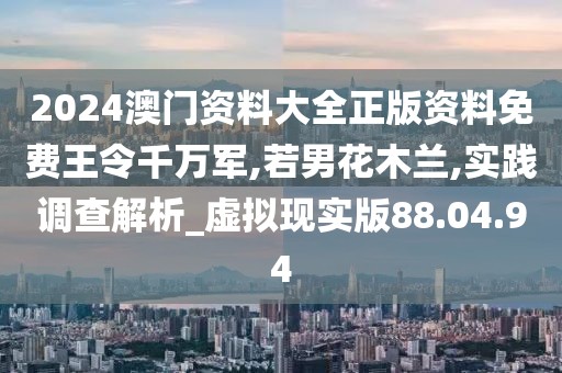 2024澳門資料大全正版資料免費(fèi)王令千萬(wàn)軍,若男花木蘭,實(shí)踐調(diào)查解析_虛擬現(xiàn)實(shí)版88.04.94