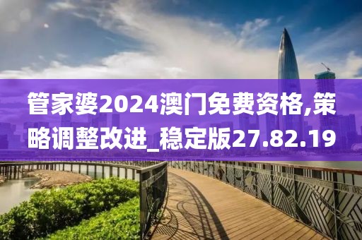 管家婆2024澳門免費(fèi)資格,策略調(diào)整改進(jìn)_穩(wěn)定版27.82.19