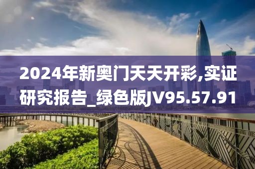 2024年新奧門天天開彩,實證研究報告_綠色版JV95.57.91