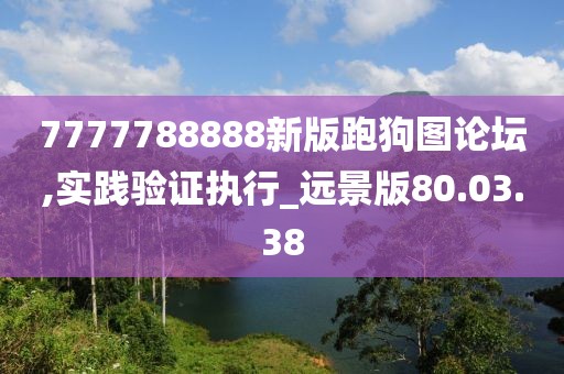 7777788888新版跑狗圖論壇,實(shí)踐驗(yàn)證執(zhí)行_遠(yuǎn)景版80.03.38