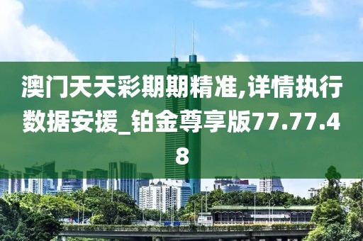 澳門天天彩期期精準(zhǔn),詳情執(zhí)行數(shù)據(jù)安援_鉑金尊享版77.77.48