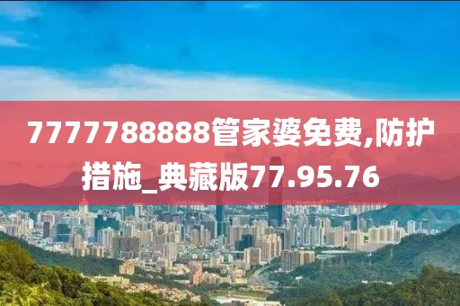 7777788888管家婆免費,防護措施_典藏版77.95.76