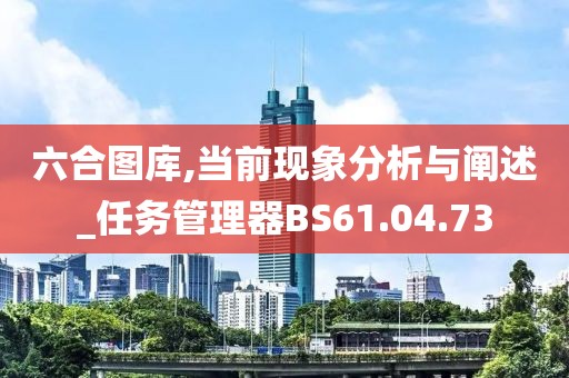 六合圖庫,當(dāng)前現(xiàn)象分析與闡述_任務(wù)管理器BS61.04.73