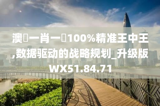 澳門一肖一碼100%精準(zhǔn)王中王,數(shù)據(jù)驅(qū)動的戰(zhàn)略規(guī)劃_升級版WX51.84.71