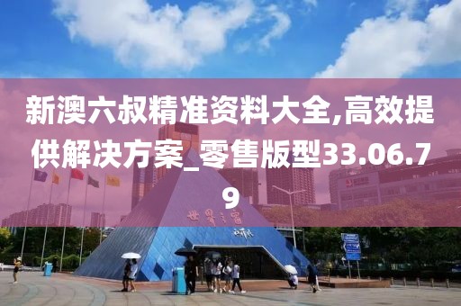 新澳六叔精準(zhǔn)資料大全,高效提供解決方案_零售版型33.06.79