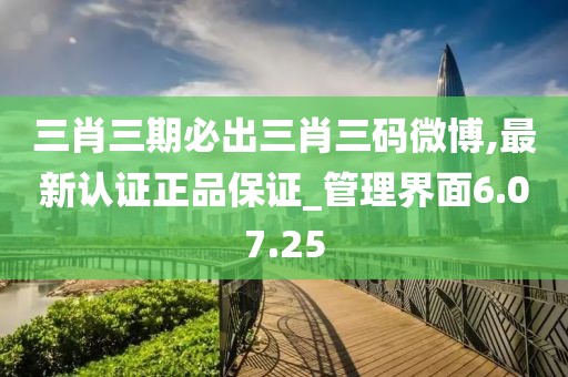 三肖三期必出三肖三碼微博,最新認(rèn)證正品保證_管理界面6.07.25