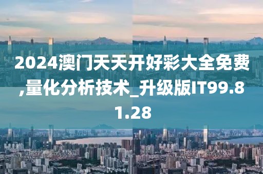 2024澳門天天開好彩大全免費(fèi),量化分析技術(shù)_升級(jí)版IT99.81.28