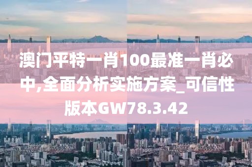 澳門平特一肖100最準(zhǔn)一肖必中,全面分析實(shí)施方案_可信性版本GW78.3.42