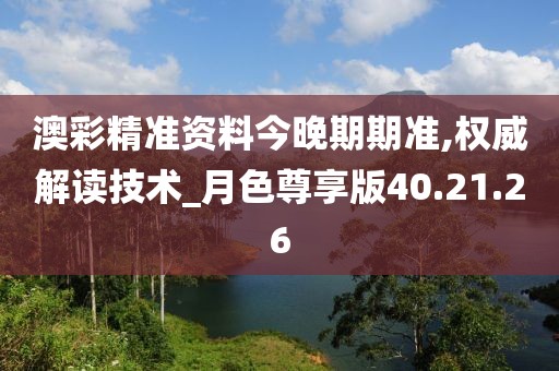 澳彩精準資料今晚期期準,權威解讀技術_月色尊享版40.21.26