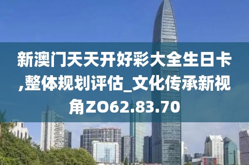 新澳門天天開好彩大全生日卡,整體規(guī)劃評估_文化傳承新視角ZO62.83.70