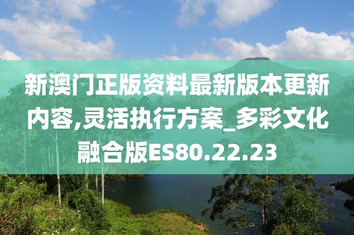 新澳門正版資料最新版本更新內(nèi)容,靈活執(zhí)行方案_多彩文化融合版ES80.22.23