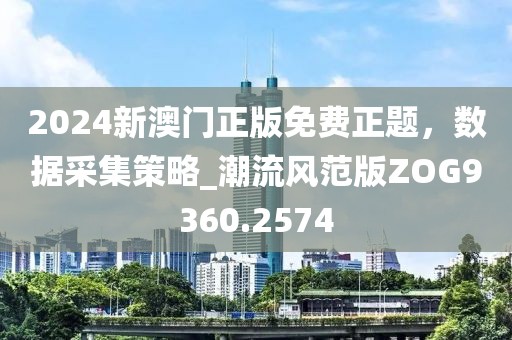 2024新澳門正版免費(fèi)正題，數(shù)據(jù)采集策略_潮流風(fēng)范版ZOG9360.2574