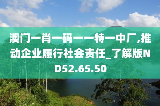 澳門一肖一碼一一特一中廠,推動(dòng)企業(yè)履行社會(huì)責(zé)任_了解版ND52.65.50