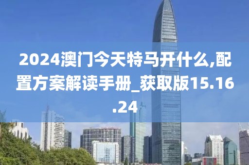 2024澳門今天特馬開什么,配置方案解讀手冊_獲取版15.16.24