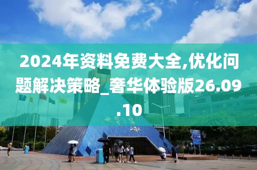 2024年資料免費(fèi)大全,優(yōu)化問題解決策略_奢華體驗(yàn)版26.09.10