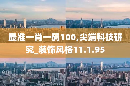 最準(zhǔn)一肖一碼100,尖端科技研究_裝飾風(fēng)格11.1.95